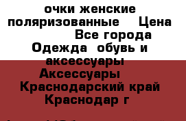 очки женские поляризованные  › Цена ­ 1 500 - Все города Одежда, обувь и аксессуары » Аксессуары   . Краснодарский край,Краснодар г.